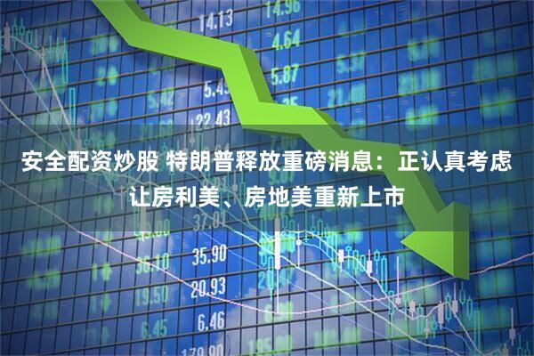 安全配资炒股 特朗普释放重磅消息：正认真考虑让房利美、房地美重新上市