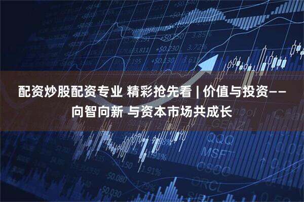 配资炒股配资专业 精彩抢先看 | 价值与投资——向智向新 与资本市场共成长