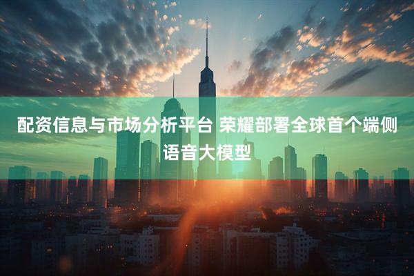 配资信息与市场分析平台 荣耀部署全球首个端侧语音大模型