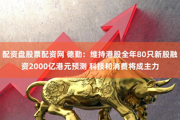 配资盘股票配资网 德勤：维持港股全年80只新股融资2000亿港元预测 科技和消费将成主力