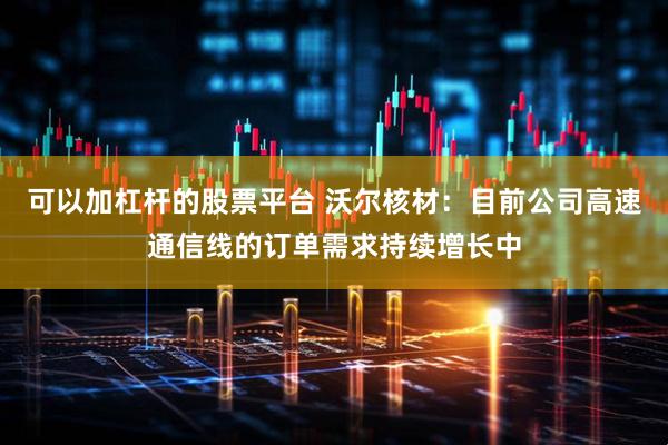 可以加杠杆的股票平台 沃尔核材：目前公司高速通信线的订单需求持续增长中