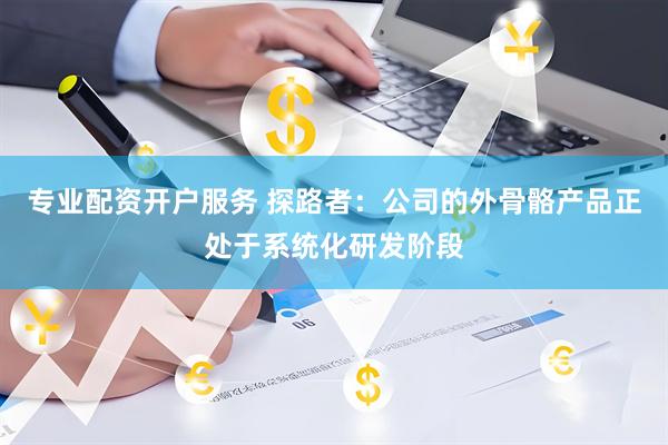 专业配资开户服务 探路者：公司的外骨骼产品正处于系统化研发阶段