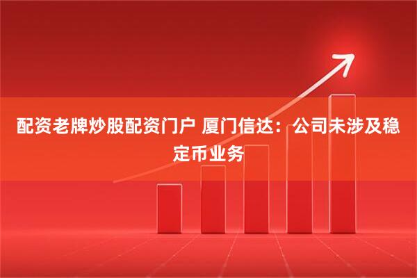配资老牌炒股配资门户 厦门信达：公司未涉及稳定币业务