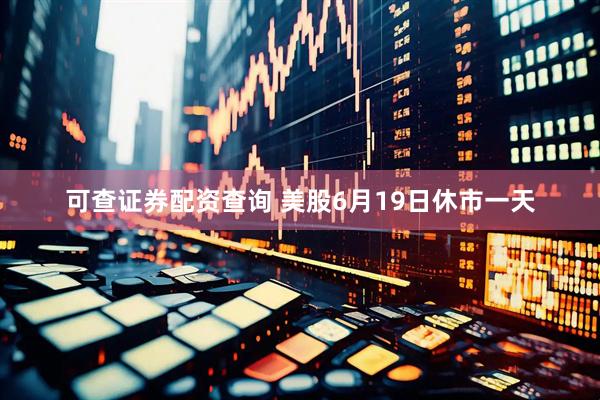 可查证券配资查询 美股6月19日休市一天