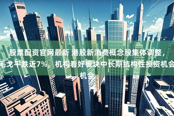 股票配资官网最新 港股新消费概念股集体调整，毛戈平跌近7%，机构看好板块中长期结构性投资机会
