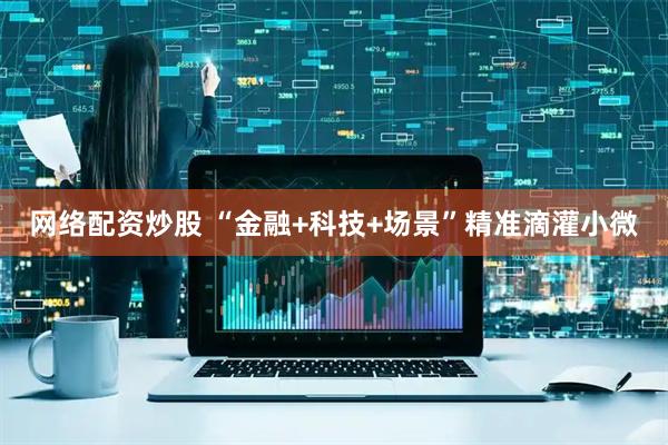 网络配资炒股 “金融+科技+场景”精准滴灌小微
