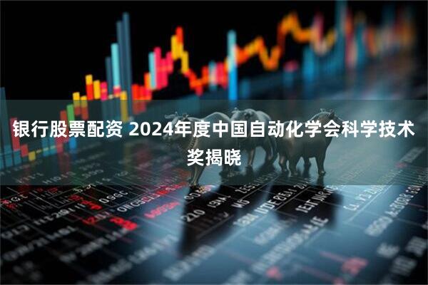 银行股票配资 2024年度中国自动化学会科学技术奖揭晓