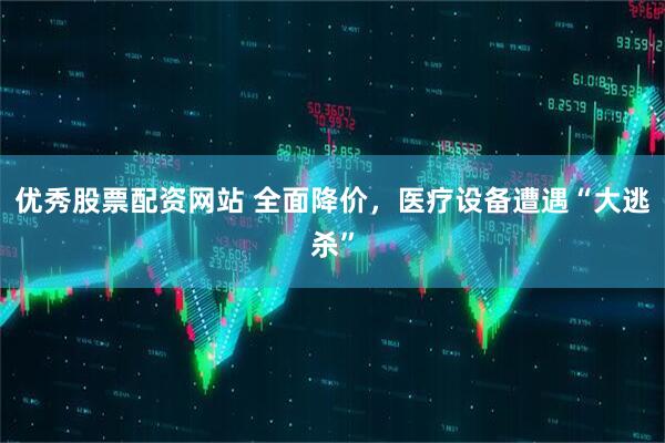 优秀股票配资网站 全面降价，医疗设备遭遇“大逃杀”