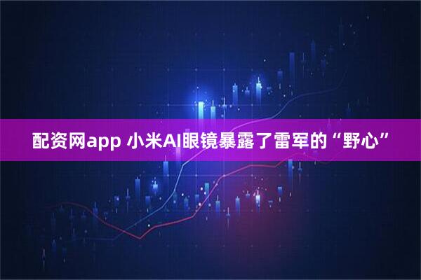 配资网app 小米AI眼镜暴露了雷军的“野心”