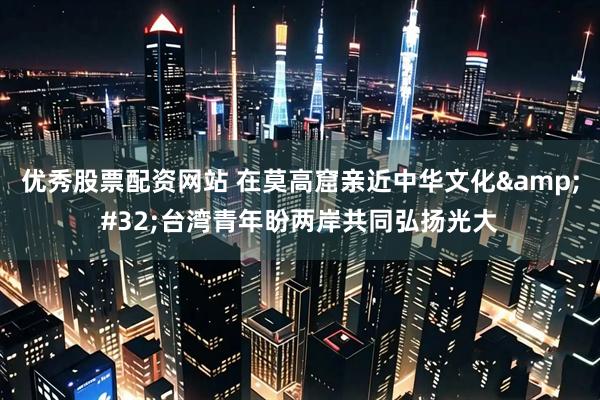 优秀股票配资网站 在莫高窟亲近中华文化&#32;台湾青年盼两岸共同弘扬光大