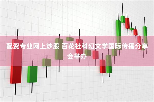 配资专业网上炒股 百花社科幻文学国际传播分享会举办