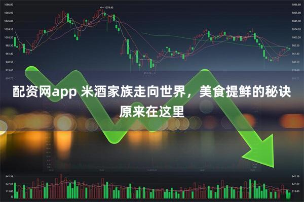 配资网app 米酒家族走向世界，美食提鲜的秘诀原来在这里