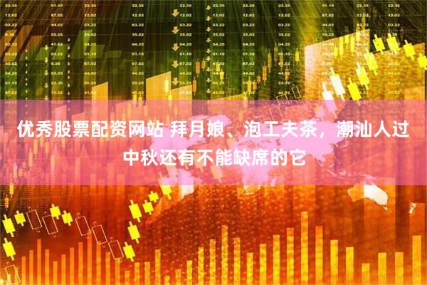 优秀股票配资网站 拜月娘、泡工夫茶，潮汕人过中秋还有不能缺席的它