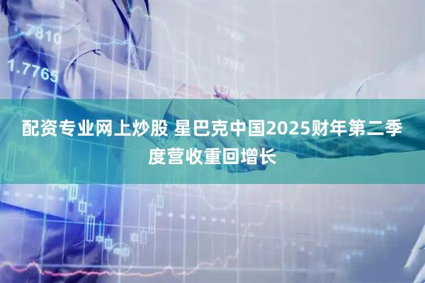 配资专业网上炒股 星巴克中国2025财年第二季度营收重回增长