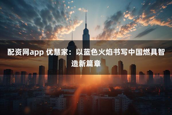 配资网app 优慧家：以蓝色火焰书写中国燃具智造新篇章