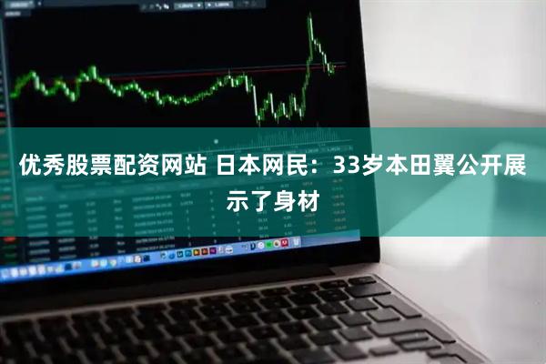 优秀股票配资网站 日本网民：33岁本田翼公开展示了身材