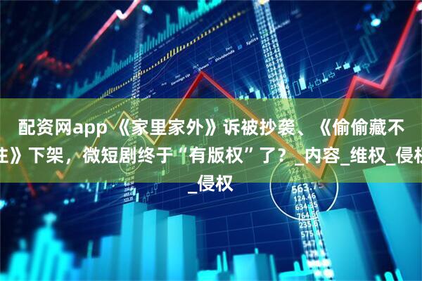配资网app 《家里家外》诉被抄袭、《偷偷藏不住》下架，微短剧终于“有版权”了？_内容_维权_侵权