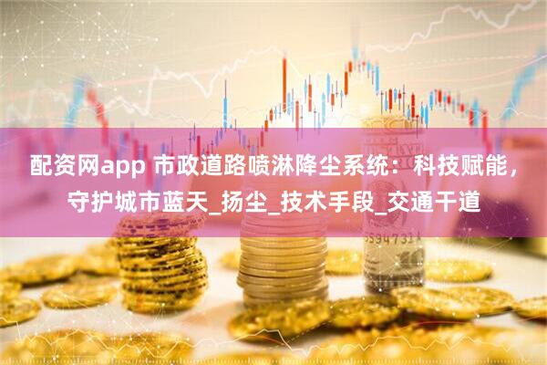 配资网app 市政道路喷淋降尘系统：科技赋能，守护城市蓝天_扬尘_技术手段_交通干道