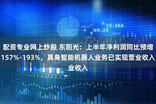 配资专业网上炒股 东阳光：上半年净利润同比预增157%-193%，具身智能机器人业务已实现营业收入