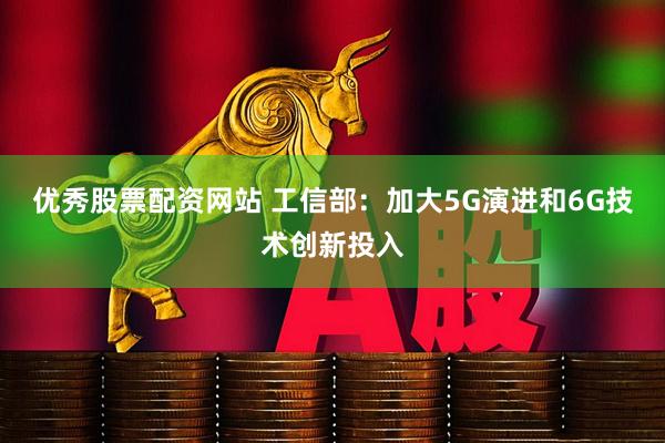 优秀股票配资网站 工信部：加大5G演进和6G技术创新投入