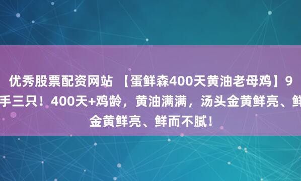 优秀股票配资网站 【蛋鲜森400天黄油老母鸡】99.9元到手三只！400天+鸡龄，黄油满满，汤头金黄鲜亮、鲜而不腻！