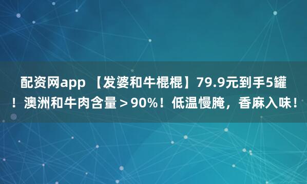 配资网app 【发婆和牛棍棍】79.9元到手5罐！澳洲和牛肉含量＞90%！低温慢腌，香麻入味！