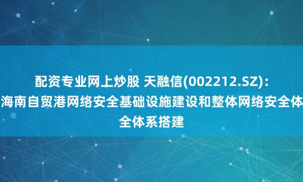 配资专业网上炒股 天融信(002212.SZ)：参与了海南自贸港网络安全基础设施建设和整体网络安全体系搭建