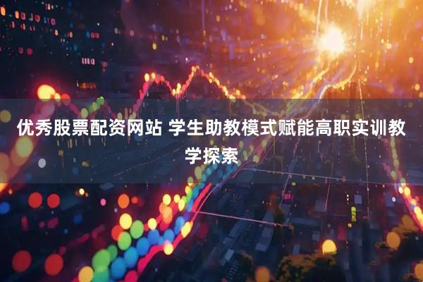 优秀股票配资网站 学生助教模式赋能高职实训教学探索
