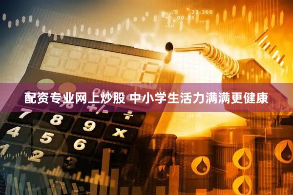 配资专业网上炒股 中小学生活力满满更健康