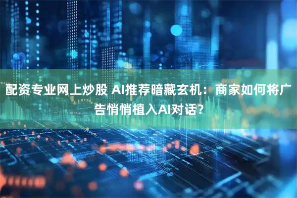 配资专业网上炒股 AI推荐暗藏玄机：商家如何将广告悄悄植入AI对话？