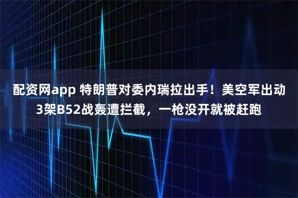配资网app 特朗普对委内瑞拉出手!美空军出动3架B52战轰遭拦截,一枪没开就被赶跑