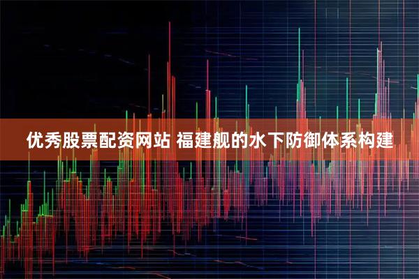 优秀股票配资网站 福建舰的水下防御体系构建