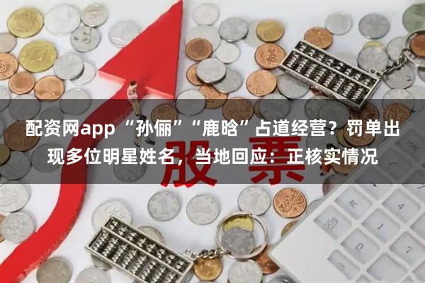 配资网app “孙俪”“鹿晗”占道经营?罚单出现多位明星姓名,当地回应:正核实情况