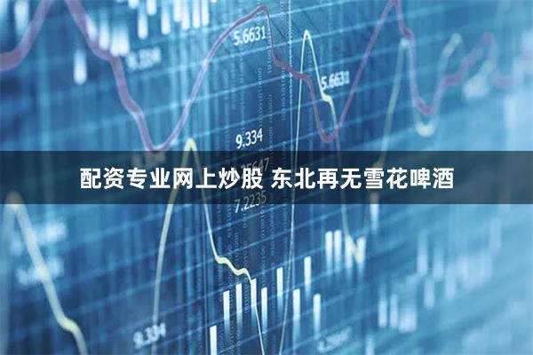 配资专业网上炒股 东北再无雪花啤酒