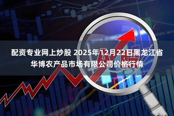 配资专业网上炒股 2025年12月22日黑龙江省华博农产品市场有限公司价格行情