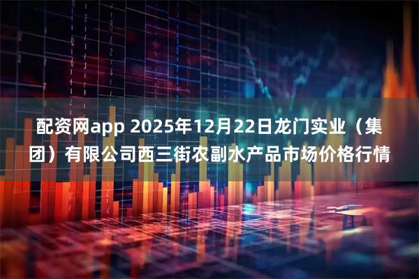 配资网app 2025年12月22日龙门实业（集团）有限公司西三街农副水产品市场价格行情
