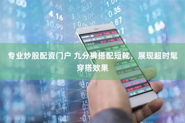 专业炒股配资门户 九分裤搭配短靴，展现超时髦穿搭效果