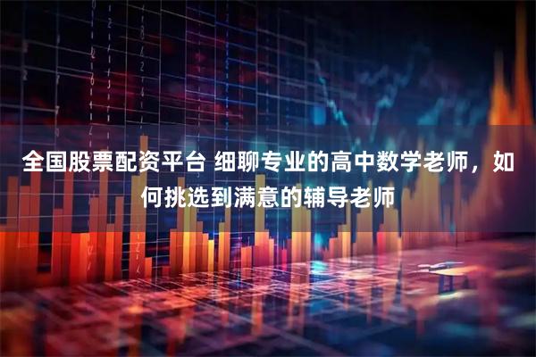 全国股票配资平台 细聊专业的高中数学老师，如何挑选到满意的辅导老师