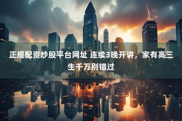 正规配资炒股平台网址 连续3晚开讲，家有高三生千万别错过