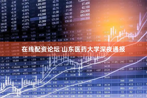 在线配资论坛 山东医药大学深夜通报