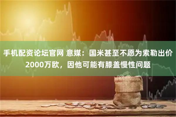 手机配资论坛官网 意媒：国米甚至不愿为索勒出价2000万欧，因他可能有膝盖慢性问题