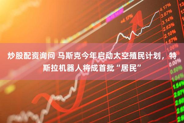 炒股配资询问 马斯克今年启动太空殖民计划，特斯拉机器人将成首批“居民”