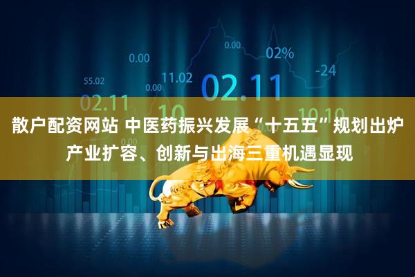 散户配资网站 中医药振兴发展“十五五”规划出炉 产业扩容、创新与出海三重机遇显现