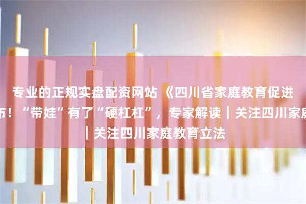 专业的正规实盘配资网站 《四川省家庭教育促进条例》发布！“带娃”有了“硬杠杠”，专家解读｜关注四川家庭教育立法