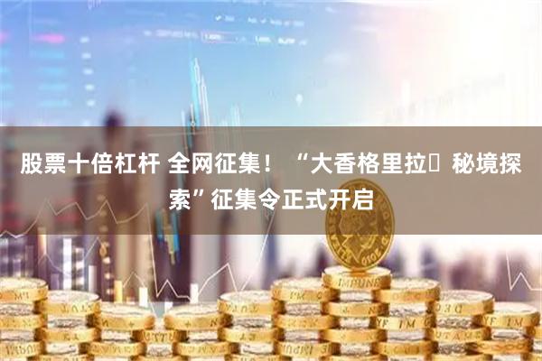 股票十倍杠杆 全网征集！ “大香格里拉・秘境探索”征集令正式开启