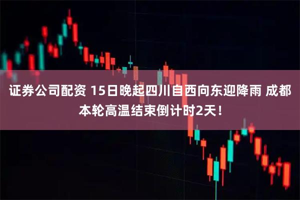证券公司配资 15日晚起四川自西向东迎降雨 成都本轮高温结束倒计时2天！